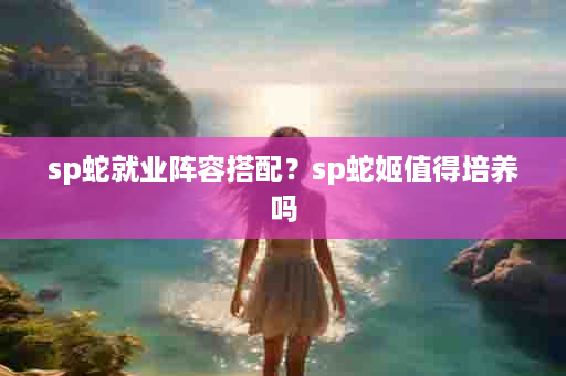 sp蛇就业阵容搭配？sp蛇姬值得培养吗