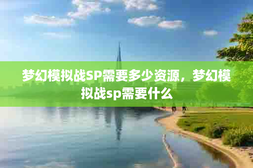 梦幻模拟战SP需要多少资源，梦幻模拟战sp需要什么