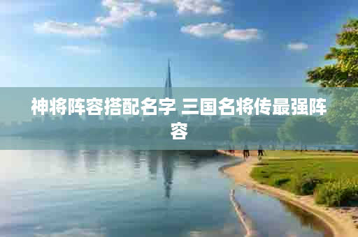 神将阵容搭配名字 三国名将传最强阵容