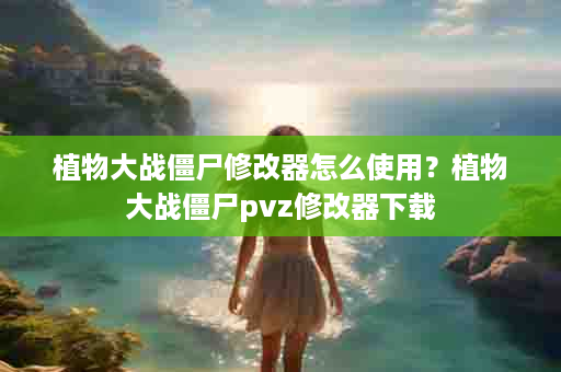 植物大战僵尸修改器怎么使用？植物大战僵尸pvz修改器下载