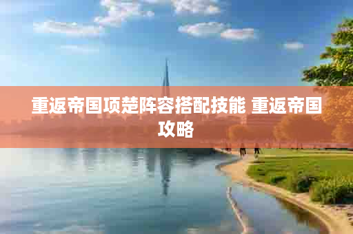 重返帝国项楚阵容搭配技能 重返帝国攻略