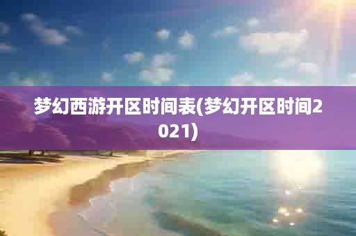 梦幻西游开区时间表(梦幻开区时间2021)