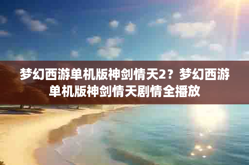 梦幻西游单机版神剑情天2？梦幻西游单机版神剑情天剧情全播放