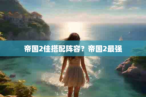帝国2佳搭配阵容？帝国2最强