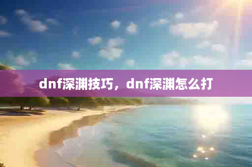 dnf深渊技巧，dnf深渊怎么打