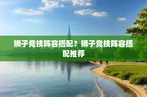 狮子竞技阵容搭配？狮子竞技阵容搭配推荐