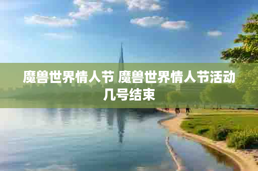 魔兽世界情人节 魔兽世界情人节活动几号结束