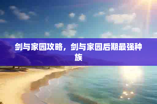 剑与家园攻略，剑与家园后期最强种族