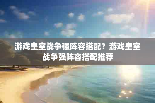 游戏皇室战争强阵容搭配？游戏皇室战争强阵容搭配推荐