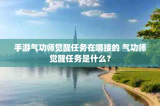 手游气功师觉醒任务在哪接的 气功师觉醒任务是什么？