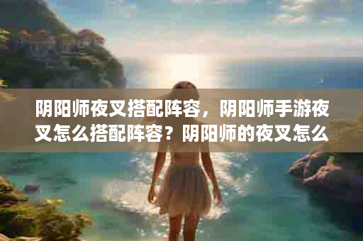 阴阳师夜叉搭配阵容，阴阳师手游夜叉怎么搭配阵容？阴阳师的夜叉怎么样