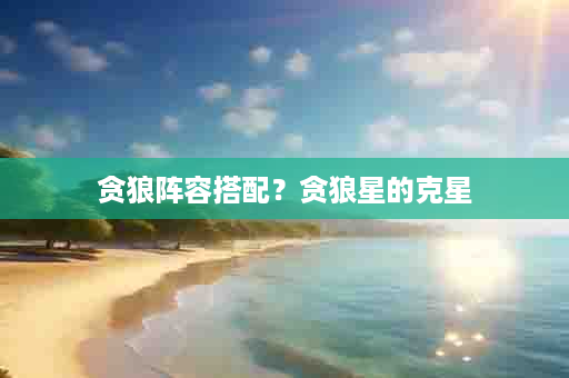 贪狼阵容搭配？贪狼星的克星