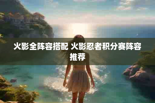 火影全阵容搭配 火影忍者积分赛阵容推荐