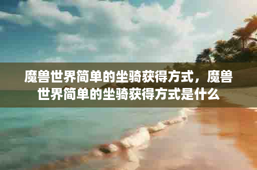 魔兽世界简单的坐骑获得方式，魔兽世界简单的坐骑获得方式是什么