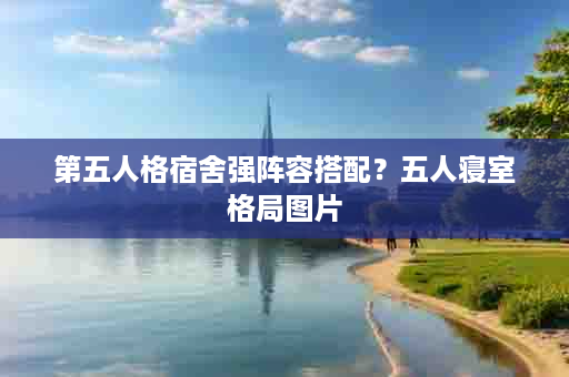 第五人格宿舍强阵容搭配？五人寝室格局图片