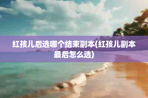 红孩儿后选哪个结束副本(红孩儿副本最后怎么选)