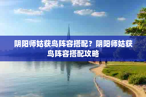 阴阳师姑获鸟阵容搭配？阴阳师姑获鸟阵容搭配攻略