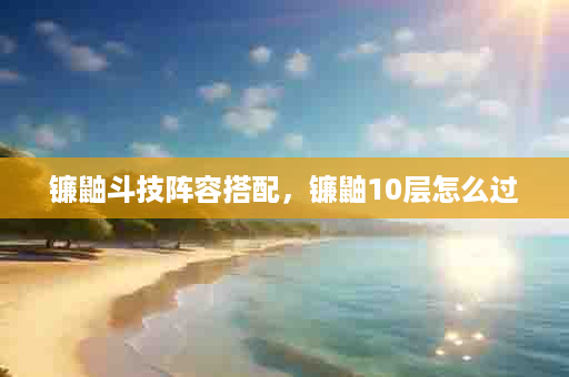 镰鼬斗技阵容搭配，镰鼬10层怎么过