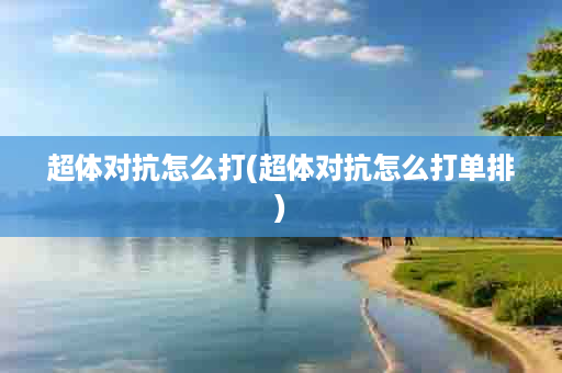 超体对抗怎么打(超体对抗怎么打单排)