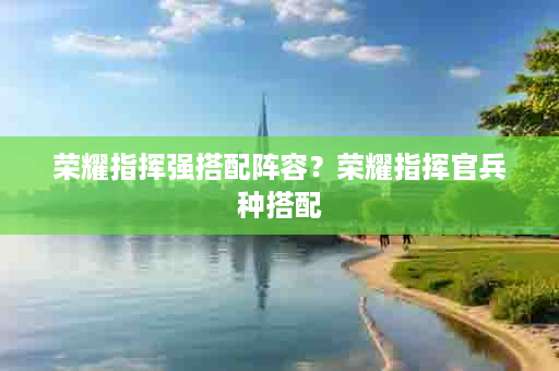荣耀指挥强搭配阵容？荣耀指挥官兵种搭配