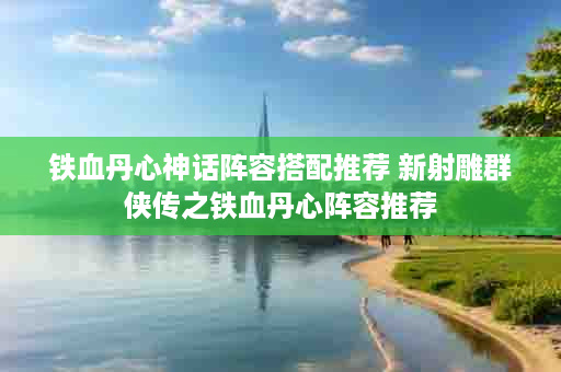 铁血丹心神话阵容搭配推荐 新射雕群侠传之铁血丹心阵容推荐