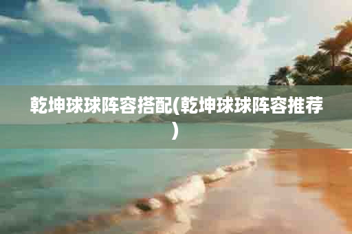 乾坤球球阵容搭配(乾坤球球阵容推荐)