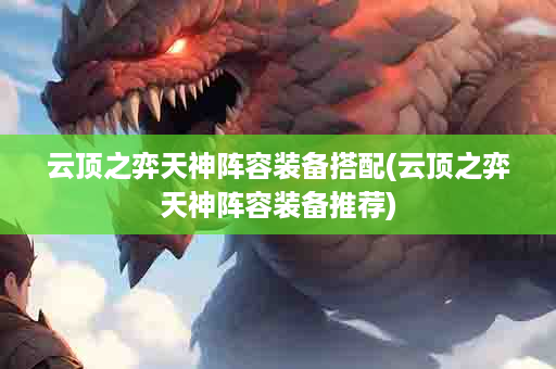 云顶之弈天神阵容装备搭配(云顶之弈天神阵容装备推荐)