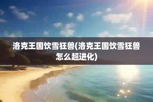 洛克王国饮雪狂兽(洛克王国饮雪狂兽怎么超进化)