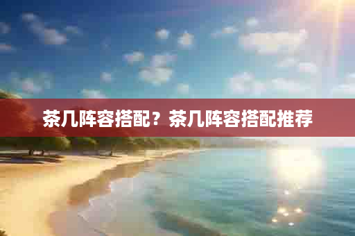 茶几阵容搭配？茶几阵容搭配推荐