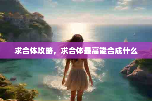 求合体攻略，求合体最高能合成什么