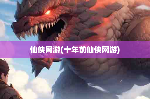 仙侠网游(十年前仙侠网游)