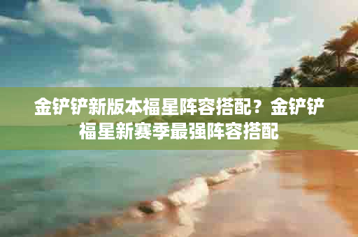金铲铲新版本福星阵容搭配？金铲铲福星新赛季最强阵容搭配