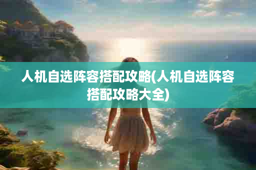 人机自选阵容搭配攻略(人机自选阵容搭配攻略大全)