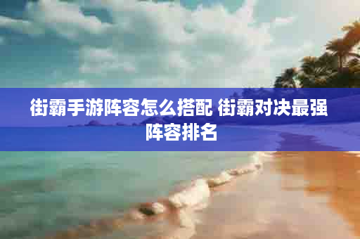 街霸手游阵容怎么搭配 街霸对决最强阵容排名
