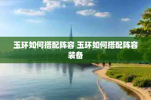 玉环如何搭配阵容 玉环如何搭配阵容装备