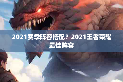 2021赛季阵容搭配？2021王者荣耀最佳阵容