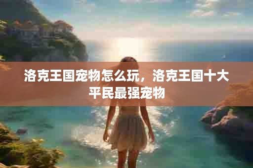 洛克王国宠物怎么玩，洛克王国十大平民最强宠物