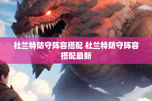 杜兰特防守阵容搭配 杜兰特防守阵容搭配最新