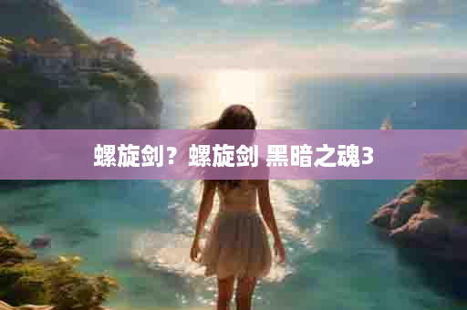 螺旋剑？螺旋剑 黑暗之魂3