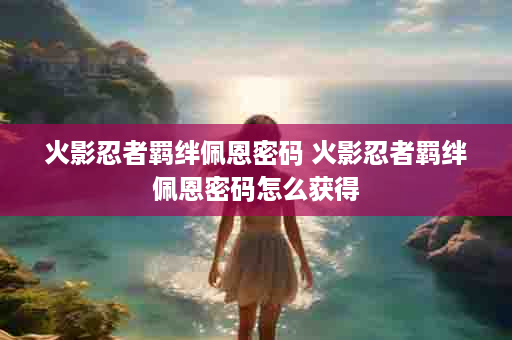火影忍者羁绊佩恩密码 火影忍者羁绊佩恩密码怎么获得