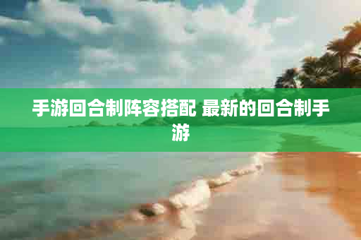 手游回合制阵容搭配 最新的回合制手游