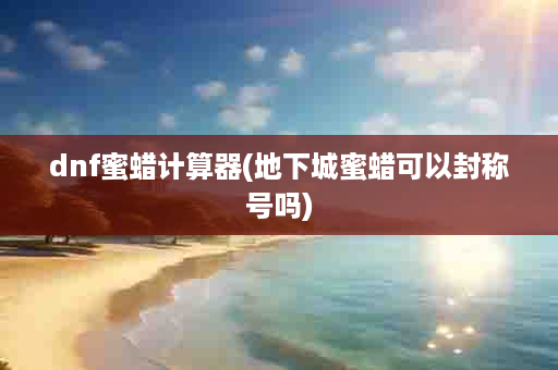dnf蜜蜡计算器(地下城蜜蜡可以封称号吗)