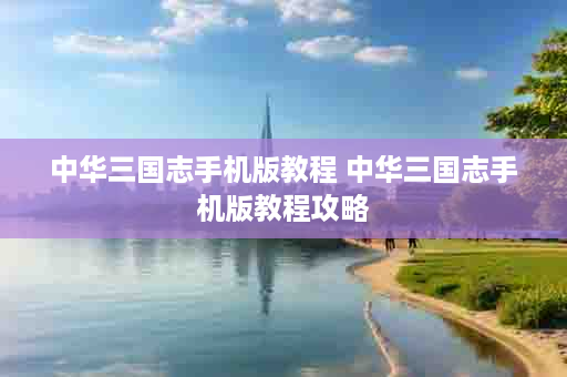 中华三国志手机版教程 中华三国志手机版教程攻略