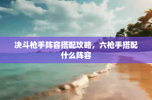 决斗枪手阵容搭配攻略，六枪手搭配什么阵容
