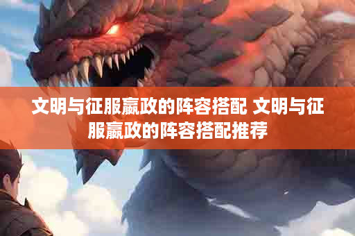 文明与征服嬴政的阵容搭配 文明与征服嬴政的阵容搭配推荐