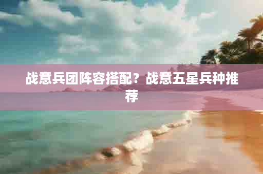 战意兵团阵容搭配？战意五星兵种推荐