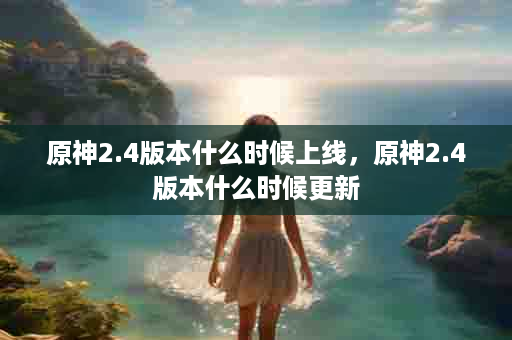 原神2.4版本什么时候上线，原神2.4版本什么时候更新
