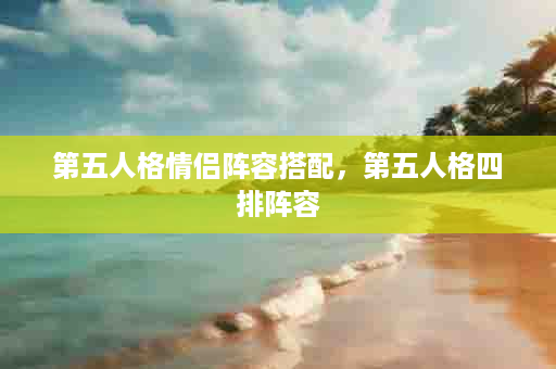 第五人格情侣阵容搭配，第五人格四排阵容