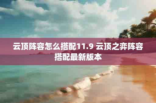 云顶阵容怎么搭配11.9 云顶之弈阵容搭配最新版本