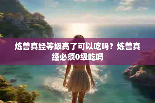 炼兽真经等级高了可以吃吗？炼兽真经必须0级吃吗